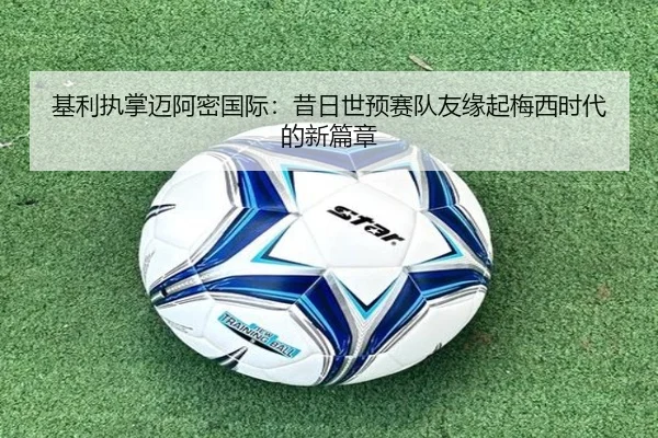 基利执掌迈阿密国际:昔日世预赛队友缘起梅西时代的新篇章