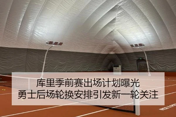 库里季前赛出场计划曝光 勇士后场轮换安排引发新一轮关注
