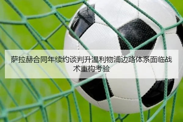 萨拉赫合同年续约谈判升温利物浦边路体系面临战术重构考验
