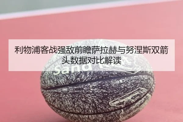 利物浦客战强敌前瞻萨拉赫与努涅斯双箭头数据对比解读